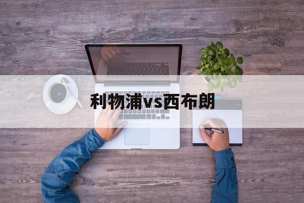 利物浦vs西布朗_(利物浦vs西布朗比分预测)  第1张