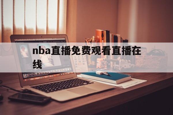 nba直播免费观看直播在线_(nba直播免费观看直播在线cctv5)