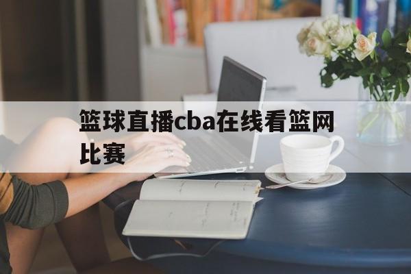 篮球直播cba在线看篮网比赛_(篮球直播cba在线看篮网比赛视频)  第1张