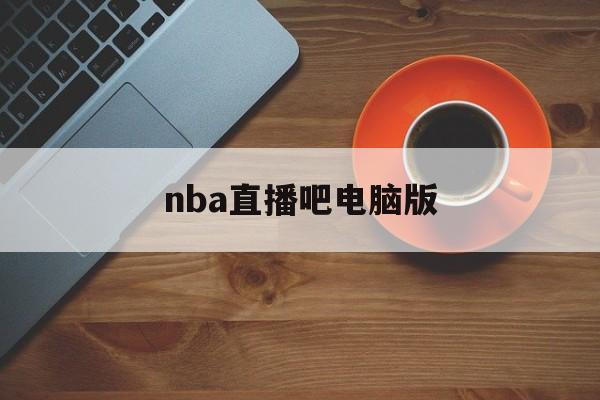 nba直播吧电脑版_(nba直播吧电脑版下载安装)