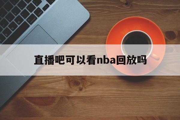 直播吧可以看nba回放吗_(直播吧现在不能看nba录播了吗)  第1张