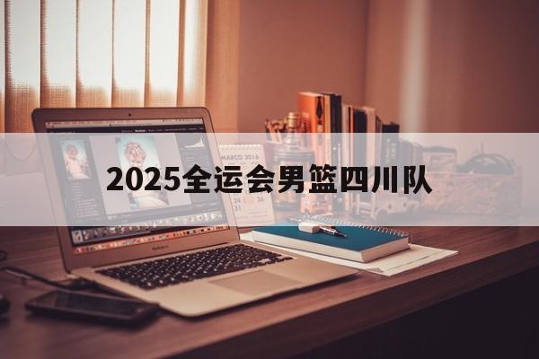 2025全运会男篮四川队_(2025全运会男篮四川队队员) 第1张 2025全运会男篮四川队_(2025全运会男篮四川队队员) 第1张