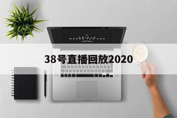 38号直播回放2020_(38号直播找的嘉宾都是谁)  第1张