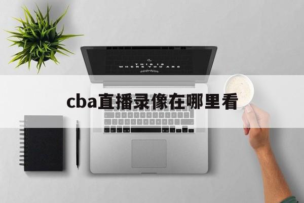 cba直播录像在哪里看_(cba直播录像在哪里看啊)  第1张