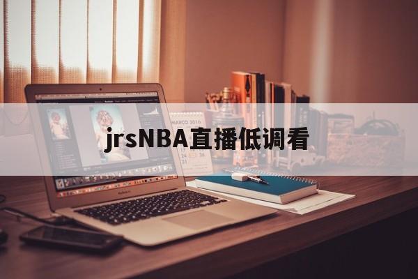 jrsNBA直播低调看_(jrs直播低调看直播下载)  第1张