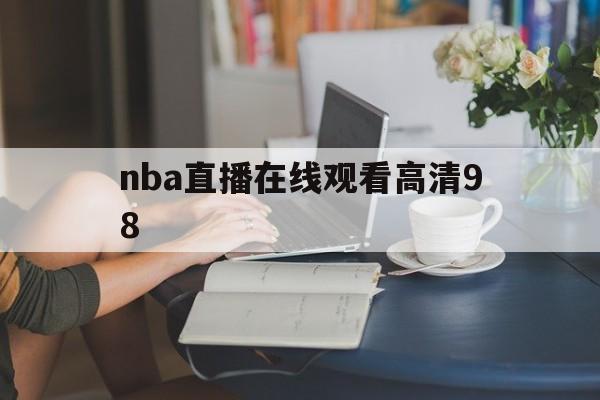 nba直播在线观看高清98_(NBA直播在线观看高清919)