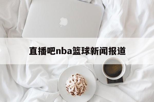 直播吧nba篮球新闻报道_(直播吧nba篮球新闻报道视频)  第1张