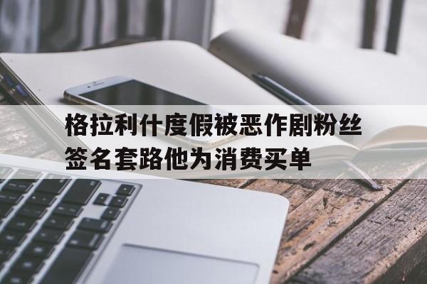 包含格拉利什度假被恶作剧粉丝签名套路他为消费买单的词条