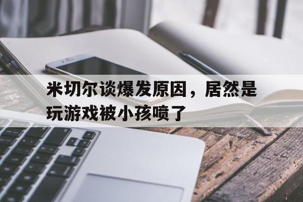 米切尔谈爆发原因，居然是玩游戏被小孩喷了的简单介绍  第1张