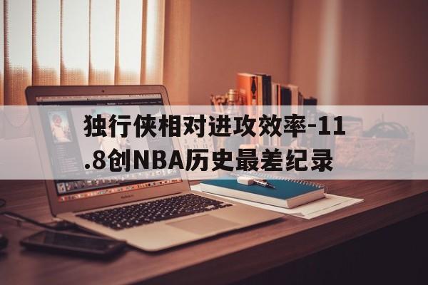关于独行侠相对进攻效率-11.8创NBA历史最差纪录的信息  第1张