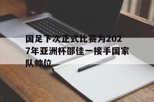 国足下次正式比赛为2027年亚洲杯邵佳一接手国家队帅位的简单介绍  第1张