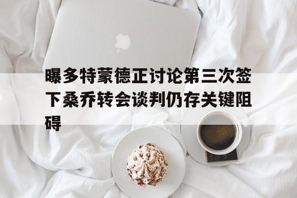 曝多特蒙德正讨论第三次签下桑乔转会谈判仍存关键阻碍的简单介绍  第1张