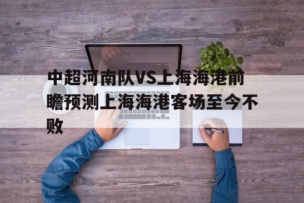 中超河南队VS上海海港前瞻预测上海海港客场至今不败的简单介绍  第1张