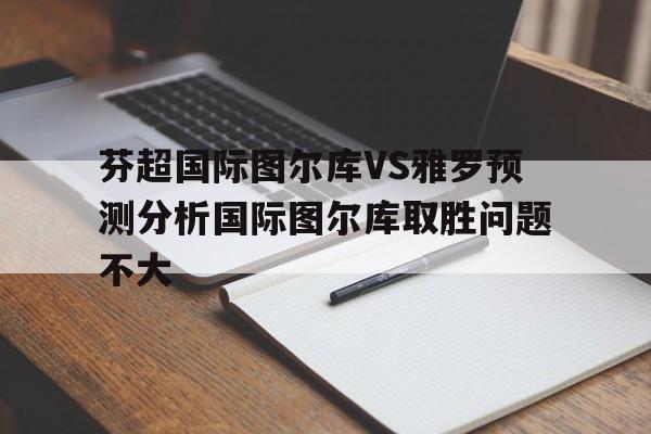 关于芬超国际图尔库VS雅罗预测分析国际图尔库取胜问题不大的信息  第1张