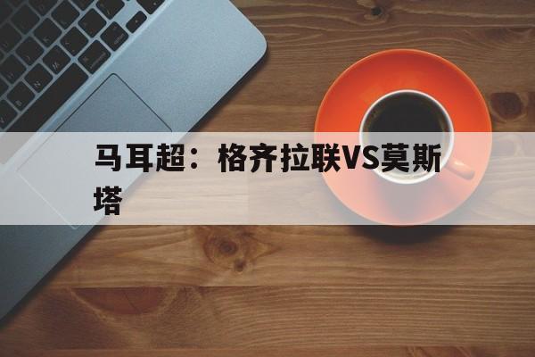 马耳超：格齐拉联VS莫斯塔的简单介绍  第1张