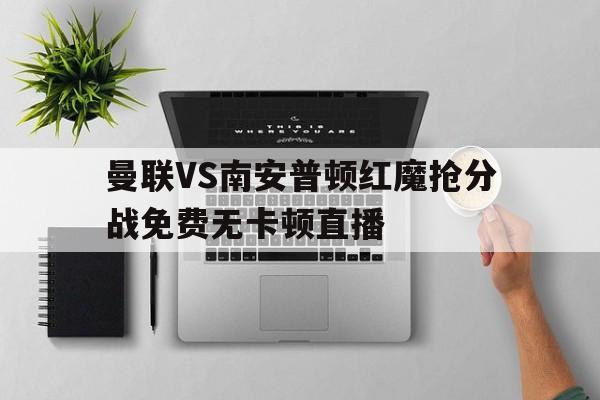 关于曼联VS南安普顿红魔抢分战免费无卡顿直播的信息  第1张