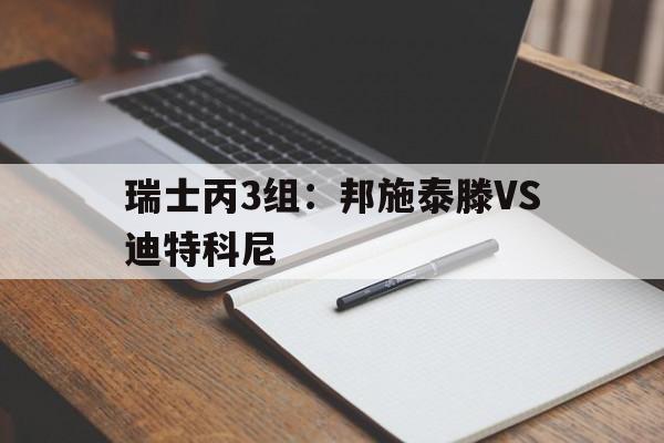 包含瑞士丙3组：邦施泰滕VS迪特科尼的词条  第1张