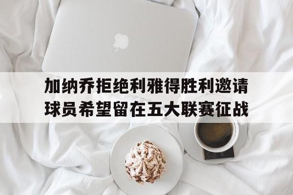 加纳乔拒绝利雅得胜利邀请球员希望留在五大联赛征战的简单介绍  第1张