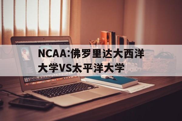 关于NCAA:佛罗里达大西洋大学VS太平洋大学的信息 第1张 关于NCAA:佛罗里达大西洋大学VS太平洋大学的信息 第1张