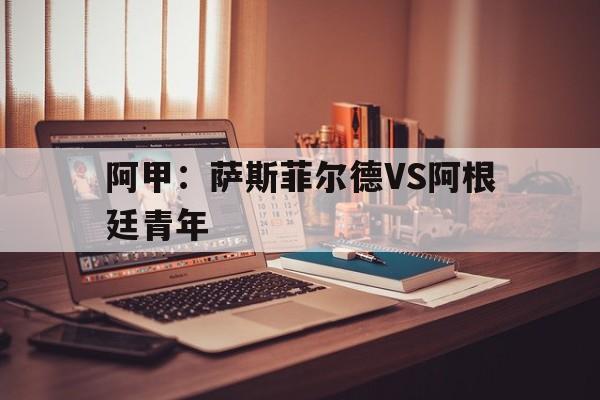 阿甲：萨斯菲尔德VS阿根廷青年的简单介绍  第1张