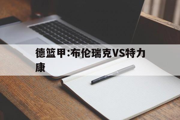 德篮甲:布伦瑞克VS特力康的简单介绍 第1张 德篮甲:布伦瑞克VS特力康的简单介绍 第1张