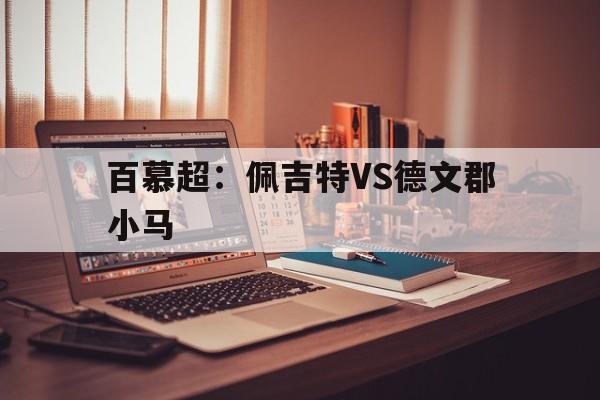 关于百慕超：佩吉特VS德文郡小马的信息  第1张