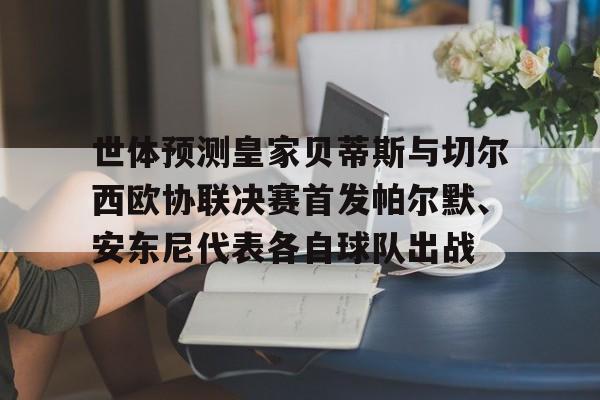 世体预测皇家贝蒂斯与切尔西欧协联决赛首发帕尔默、安东尼代表各自球队出战的简单介绍  第1张
