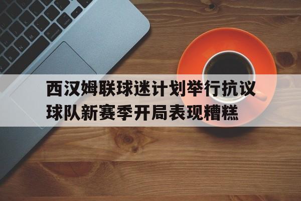 西汉姆联球迷计划举行抗议球队新赛季开局表现糟糕的简单介绍  第1张