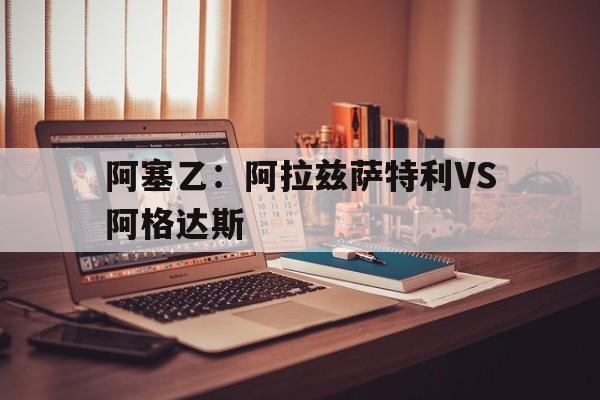 阿塞乙：阿拉兹萨特利VS阿格达斯的简单介绍  第1张
