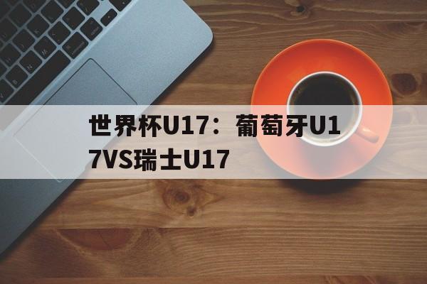 世界杯U17：葡萄牙U17VS瑞士U17的简单介绍  第1张