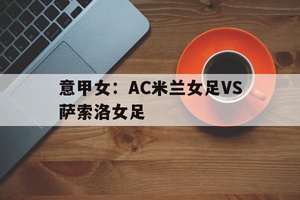意甲女：AC米兰女足VS萨索洛女足的简单介绍  第1张