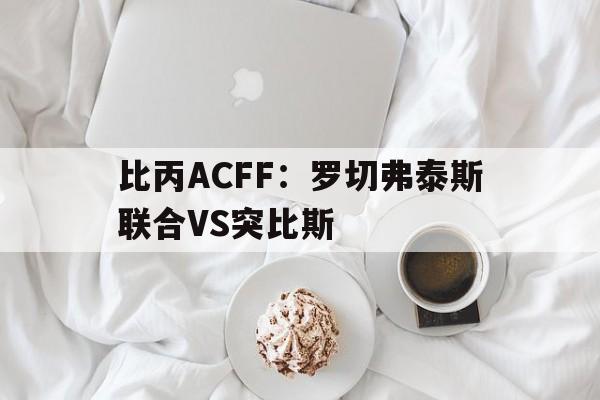 比丙ACFF：罗切弗泰斯联合VS突比斯  第1张