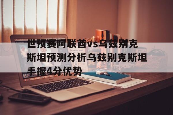 世预赛阿联酋vs乌兹别克斯坦预测分析乌兹别克斯坦手握4分优势的简单介绍  第1张