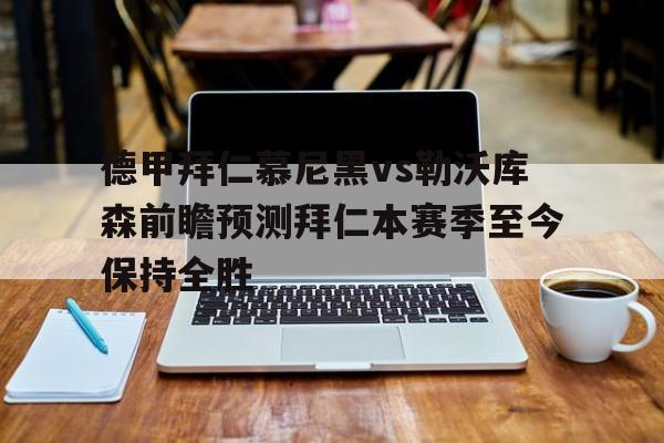 包含德甲拜仁慕尼黑vs勒沃库森前瞻预测拜仁本赛季至今保持全胜的词条  第1张