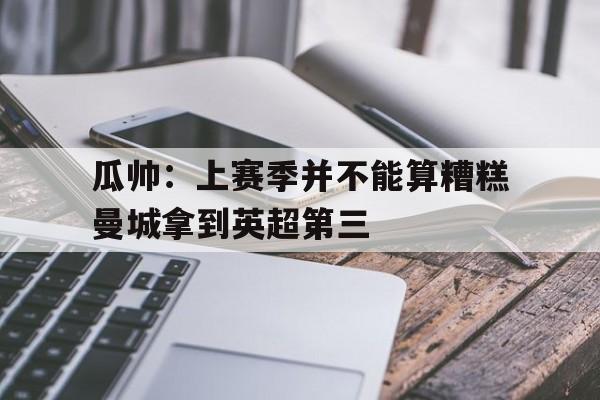 瓜帅：上赛季并不能算糟糕曼城拿到英超第三的简单介绍