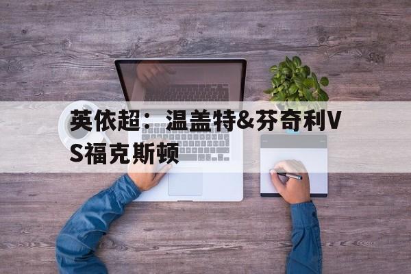 英依超：温盖特&芬奇利VS福克斯顿的简单介绍  第1张