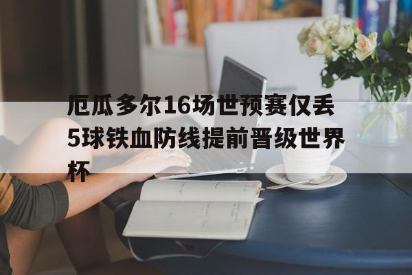 包含厄瓜多尔16场世预赛仅丢5球铁血防线提前晋级世界杯的词条