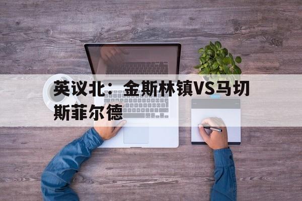 英议北：金斯林镇VS马切斯菲尔德的简单介绍  第1张
