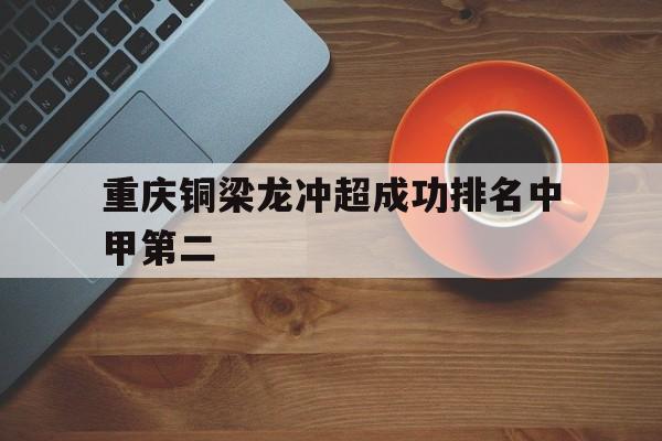 重庆铜梁龙冲超成功排名中甲第二的简单介绍  第1张