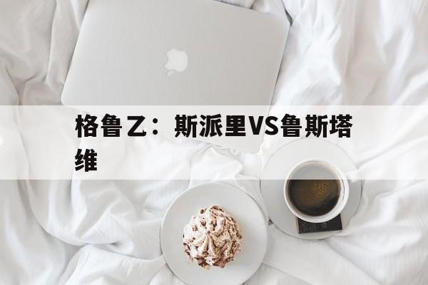 格鲁乙：斯派里VS鲁斯塔维的简单介绍