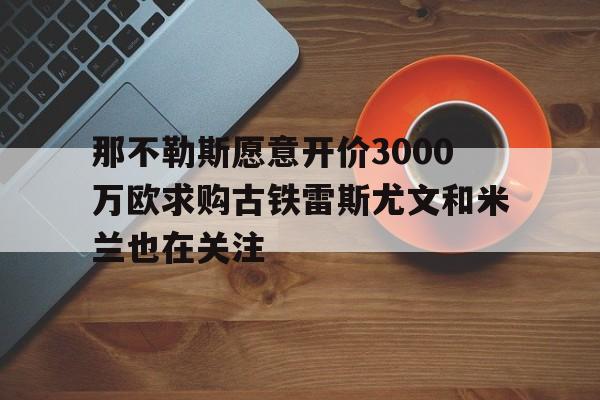 包含那不勒斯愿意开价3000万欧求购古铁雷斯尤文和米兰也在关注的词条  第1张