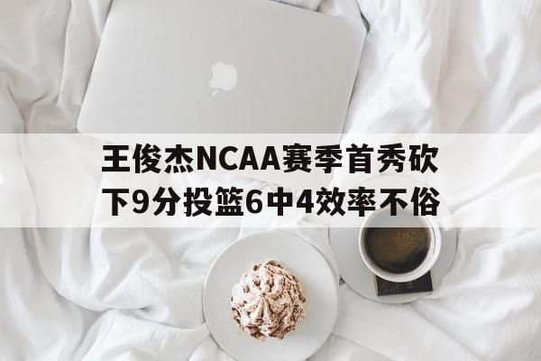 王俊杰NCAA赛季首秀砍下9分投篮6中4效率不俗的简单介绍  第1张