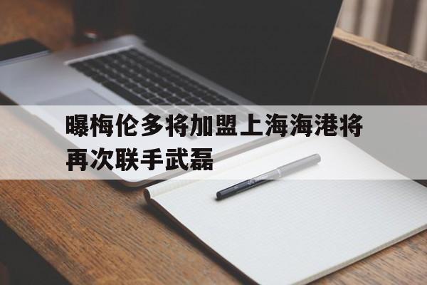曝梅伦多将加盟上海海港将再次联手武磊的简单介绍  第1张