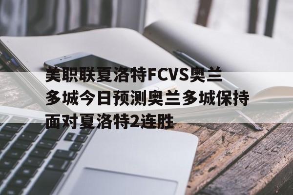 包含美职联夏洛特FCVS奥兰多城今日预测奥兰多城保持面对夏洛特2连胜的词条  第1张