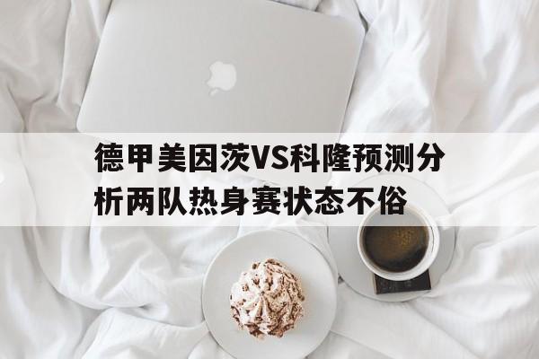 关于德甲美因茨VS科隆预测分析两队热身赛状态不俗的信息  第1张