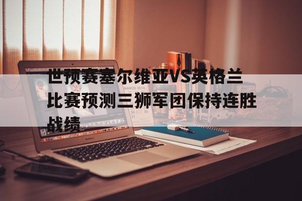 关于世预赛塞尔维亚VS英格兰比赛预测三狮军团保持连胜战绩的信息